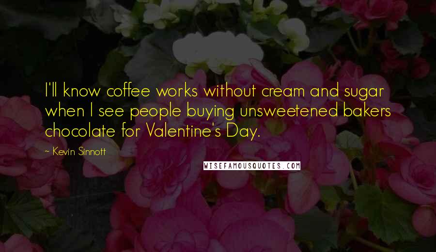 Kevin Sinnott Quotes: I'll know coffee works without cream and sugar when I see people buying unsweetened bakers chocolate for Valentine's Day.