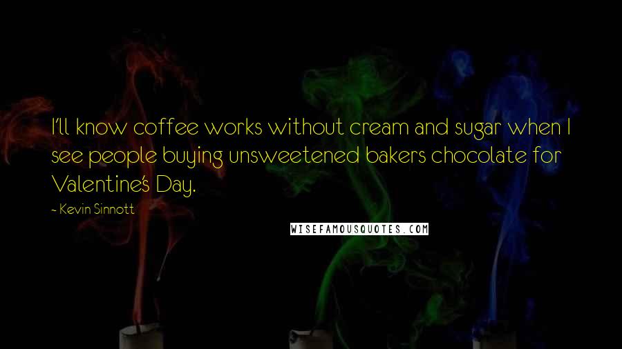 Kevin Sinnott Quotes: I'll know coffee works without cream and sugar when I see people buying unsweetened bakers chocolate for Valentine's Day.