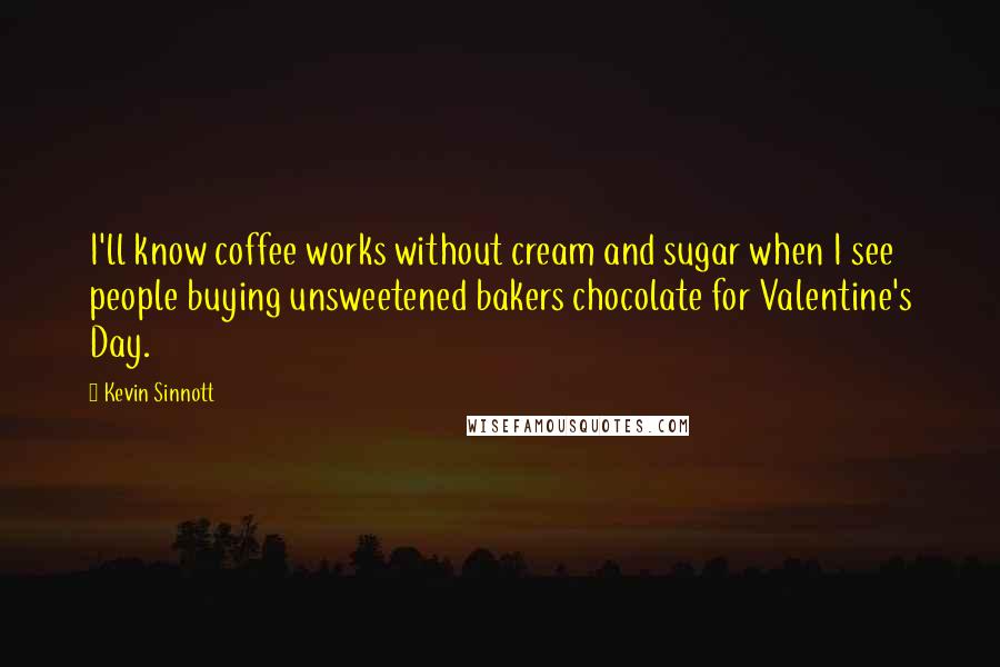 Kevin Sinnott Quotes: I'll know coffee works without cream and sugar when I see people buying unsweetened bakers chocolate for Valentine's Day.