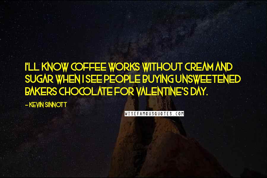 Kevin Sinnott Quotes: I'll know coffee works without cream and sugar when I see people buying unsweetened bakers chocolate for Valentine's Day.