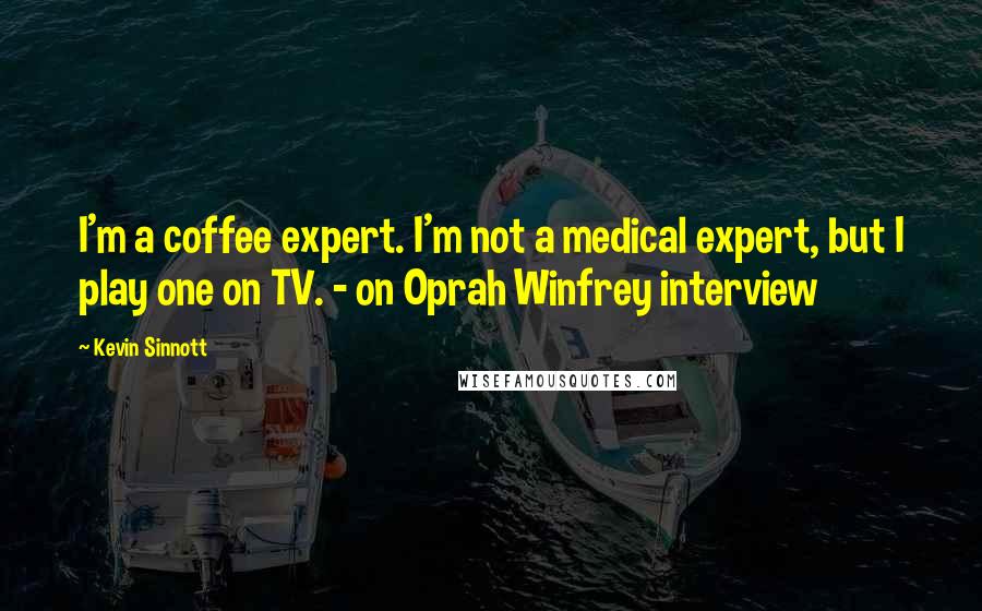 Kevin Sinnott Quotes: I'm a coffee expert. I'm not a medical expert, but I play one on TV. - on Oprah Winfrey interview