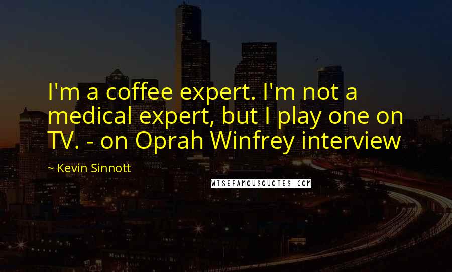 Kevin Sinnott Quotes: I'm a coffee expert. I'm not a medical expert, but I play one on TV. - on Oprah Winfrey interview