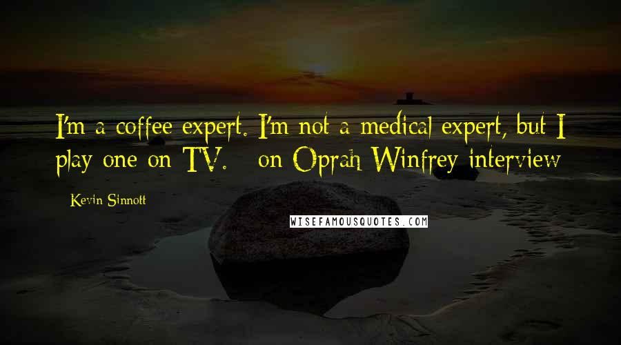 Kevin Sinnott Quotes: I'm a coffee expert. I'm not a medical expert, but I play one on TV. - on Oprah Winfrey interview