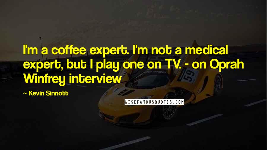 Kevin Sinnott Quotes: I'm a coffee expert. I'm not a medical expert, but I play one on TV. - on Oprah Winfrey interview