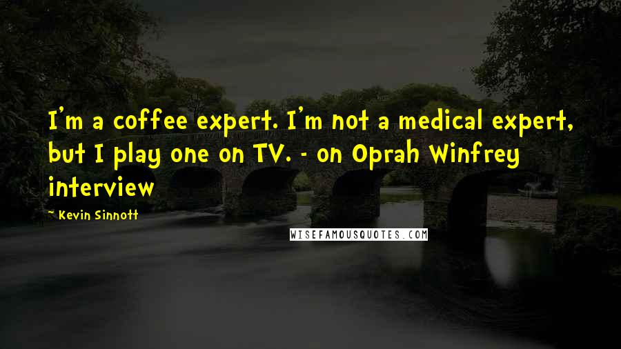 Kevin Sinnott Quotes: I'm a coffee expert. I'm not a medical expert, but I play one on TV. - on Oprah Winfrey interview