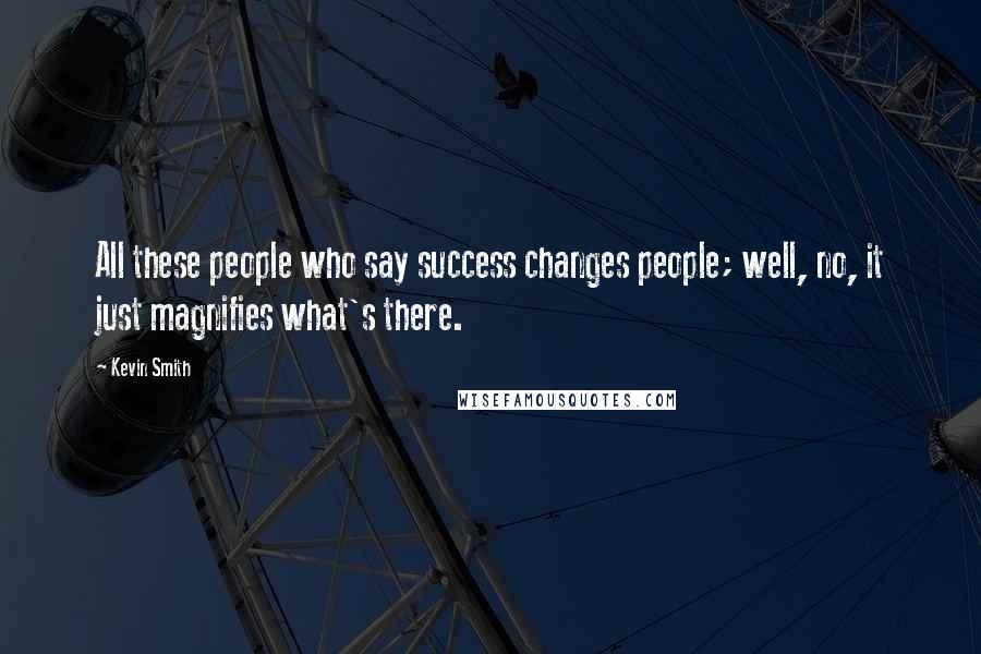 Kevin Smith Quotes: All these people who say success changes people; well, no, it just magnifies what's there.