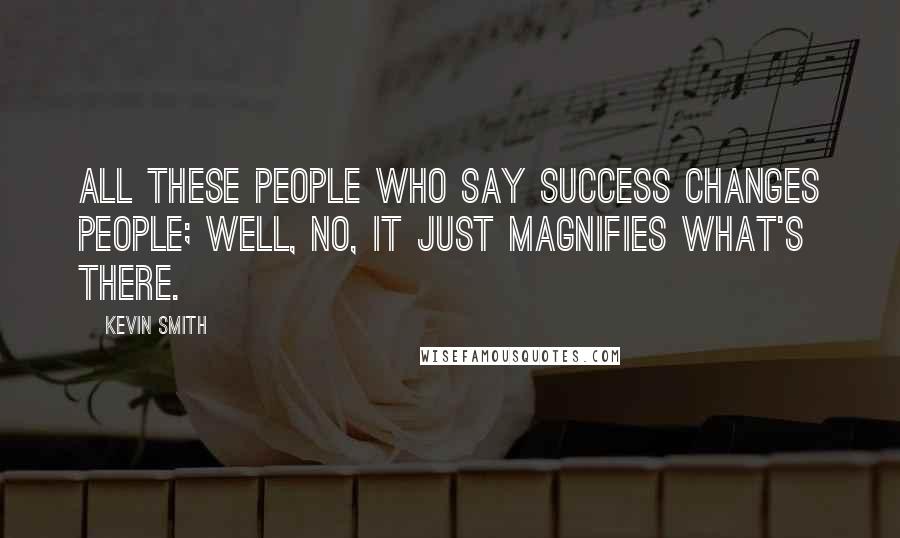 Kevin Smith Quotes: All these people who say success changes people; well, no, it just magnifies what's there.