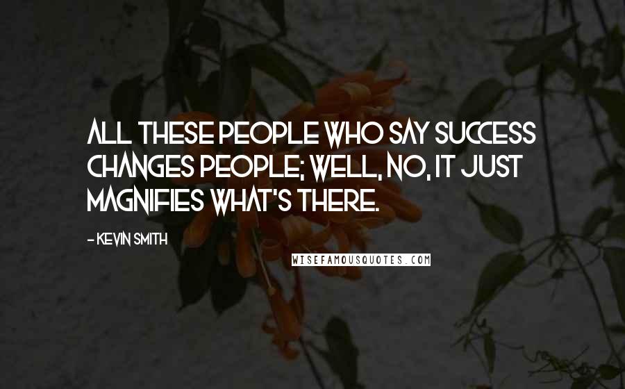 Kevin Smith Quotes: All these people who say success changes people; well, no, it just magnifies what's there.