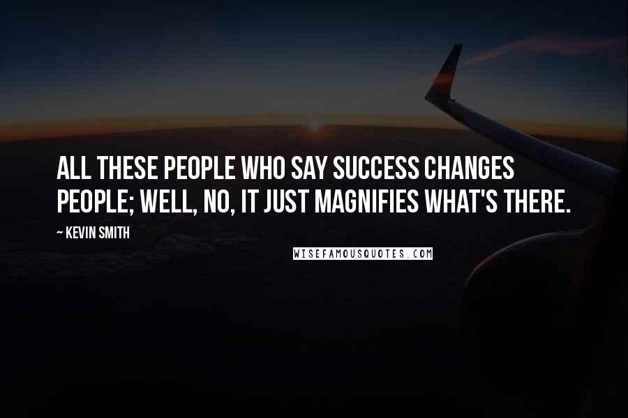 Kevin Smith Quotes: All these people who say success changes people; well, no, it just magnifies what's there.
