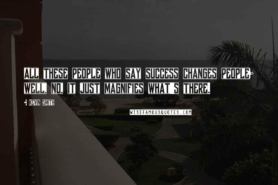 Kevin Smith Quotes: All these people who say success changes people; well, no, it just magnifies what's there.