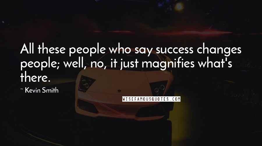 Kevin Smith Quotes: All these people who say success changes people; well, no, it just magnifies what's there.
