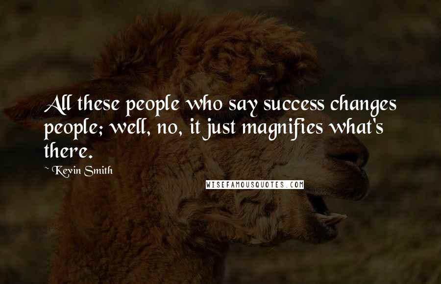 Kevin Smith Quotes: All these people who say success changes people; well, no, it just magnifies what's there.