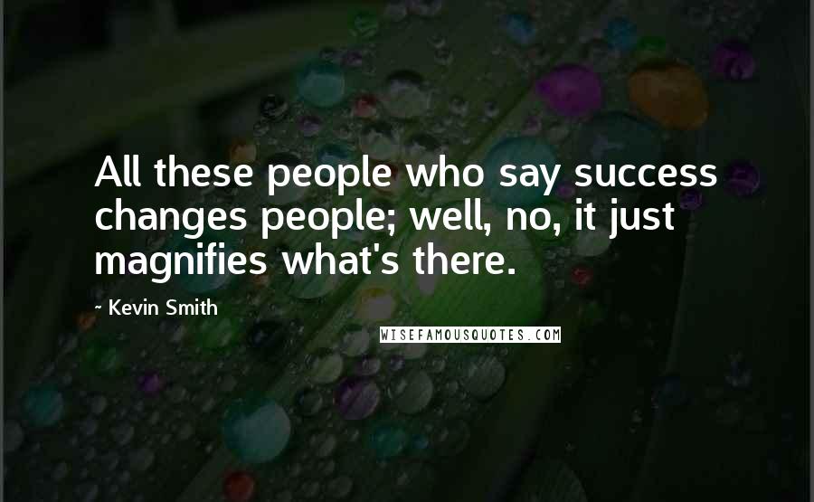 Kevin Smith Quotes: All these people who say success changes people; well, no, it just magnifies what's there.