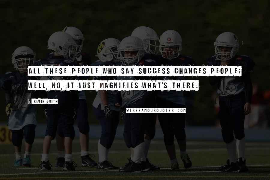 Kevin Smith Quotes: All these people who say success changes people; well, no, it just magnifies what's there.