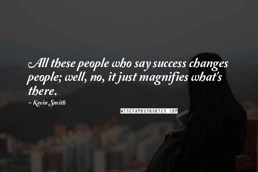 Kevin Smith Quotes: All these people who say success changes people; well, no, it just magnifies what's there.