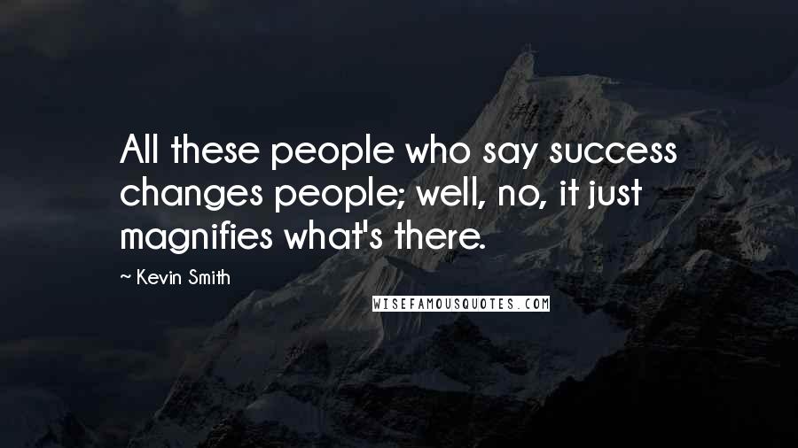 Kevin Smith Quotes: All these people who say success changes people; well, no, it just magnifies what's there.