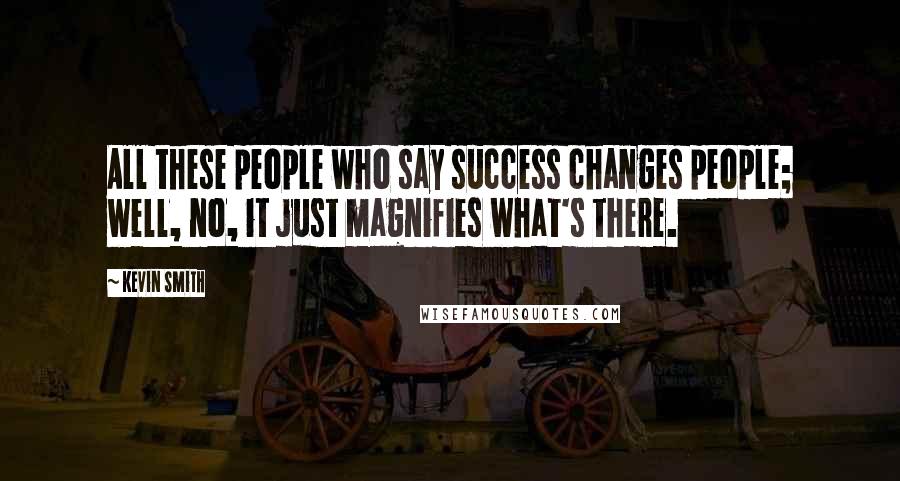Kevin Smith Quotes: All these people who say success changes people; well, no, it just magnifies what's there.