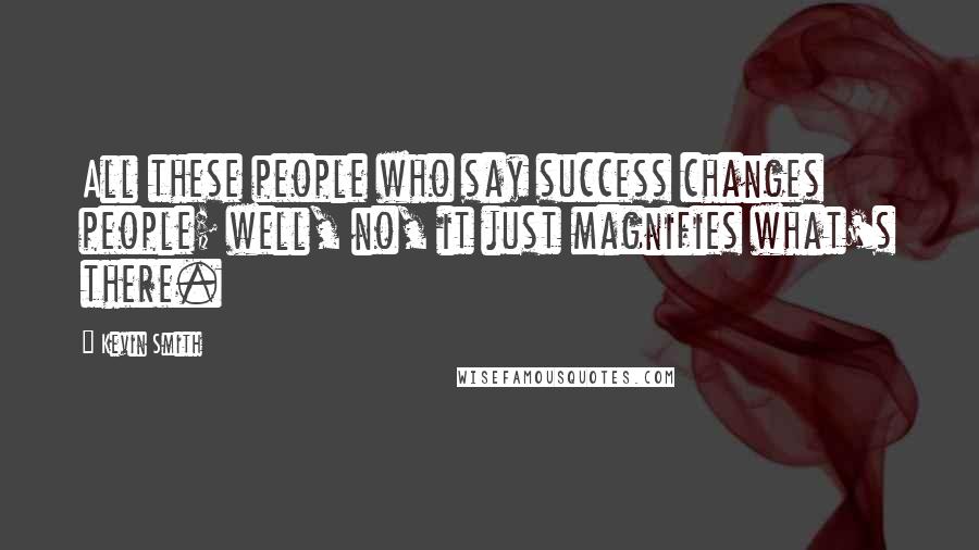 Kevin Smith Quotes: All these people who say success changes people; well, no, it just magnifies what's there.