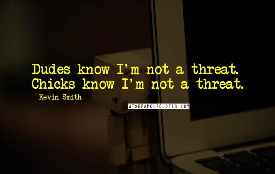 Kevin Smith Quotes: Dudes know I'm not a threat. Chicks know I'm not a threat.