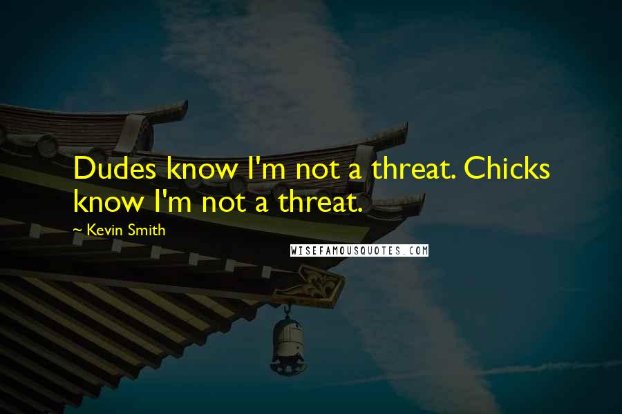 Kevin Smith Quotes: Dudes know I'm not a threat. Chicks know I'm not a threat.