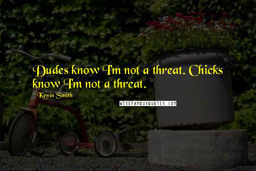 Kevin Smith Quotes: Dudes know I'm not a threat. Chicks know I'm not a threat.