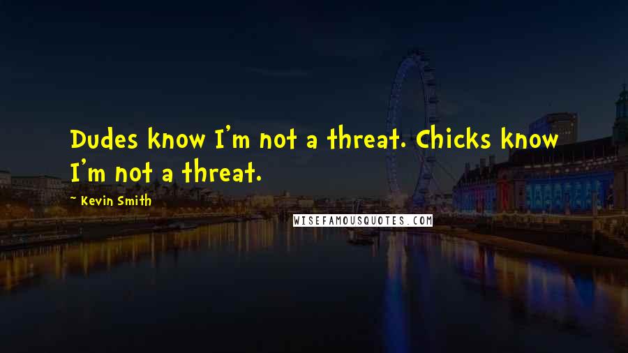 Kevin Smith Quotes: Dudes know I'm not a threat. Chicks know I'm not a threat.