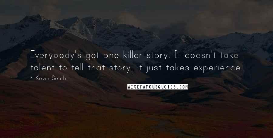 Kevin Smith Quotes: Everybody's got one killer story. It doesn't take talent to tell that story, it just takes experience.