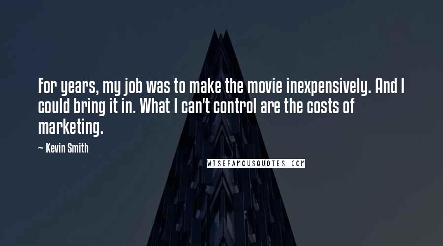 Kevin Smith Quotes: For years, my job was to make the movie inexpensively. And I could bring it in. What I can't control are the costs of marketing.
