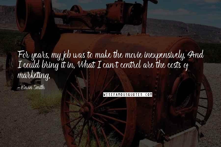 Kevin Smith Quotes: For years, my job was to make the movie inexpensively. And I could bring it in. What I can't control are the costs of marketing.