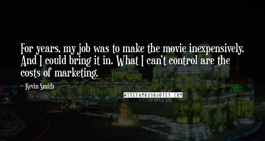 Kevin Smith Quotes: For years, my job was to make the movie inexpensively. And I could bring it in. What I can't control are the costs of marketing.