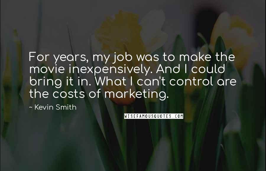 Kevin Smith Quotes: For years, my job was to make the movie inexpensively. And I could bring it in. What I can't control are the costs of marketing.