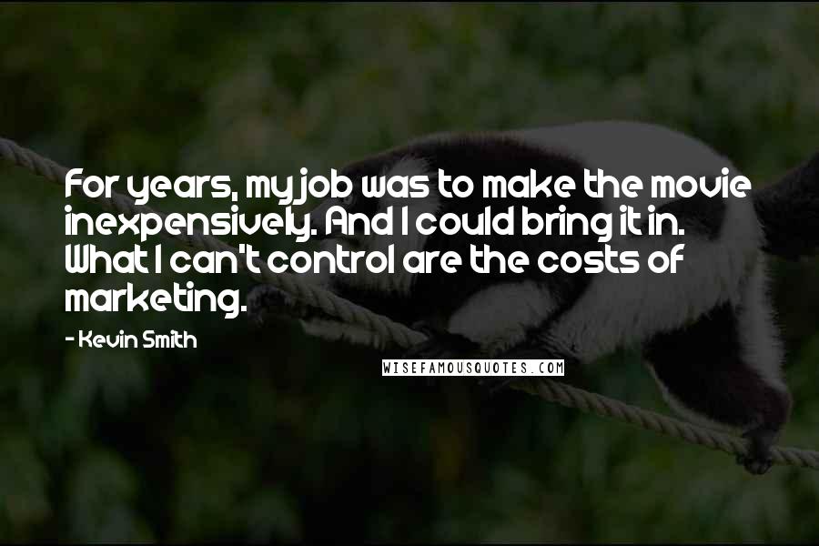 Kevin Smith Quotes: For years, my job was to make the movie inexpensively. And I could bring it in. What I can't control are the costs of marketing.
