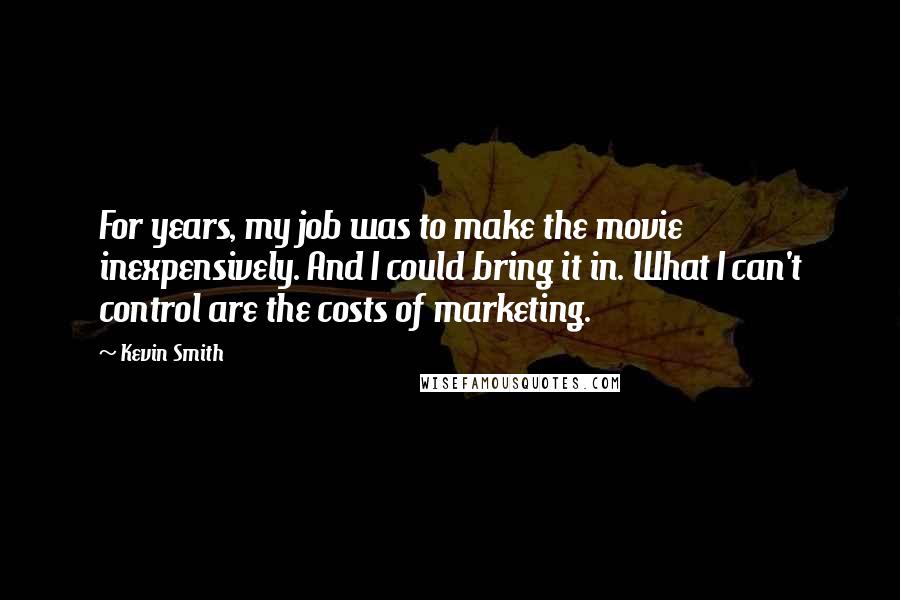 Kevin Smith Quotes: For years, my job was to make the movie inexpensively. And I could bring it in. What I can't control are the costs of marketing.