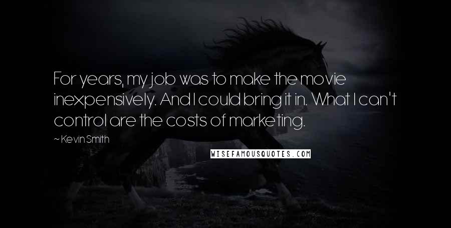 Kevin Smith Quotes: For years, my job was to make the movie inexpensively. And I could bring it in. What I can't control are the costs of marketing.