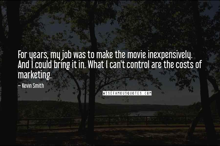 Kevin Smith Quotes: For years, my job was to make the movie inexpensively. And I could bring it in. What I can't control are the costs of marketing.