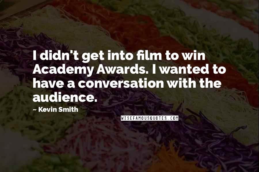 Kevin Smith Quotes: I didn't get into film to win Academy Awards. I wanted to have a conversation with the audience.