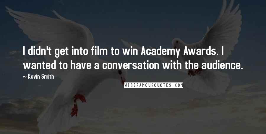 Kevin Smith Quotes: I didn't get into film to win Academy Awards. I wanted to have a conversation with the audience.