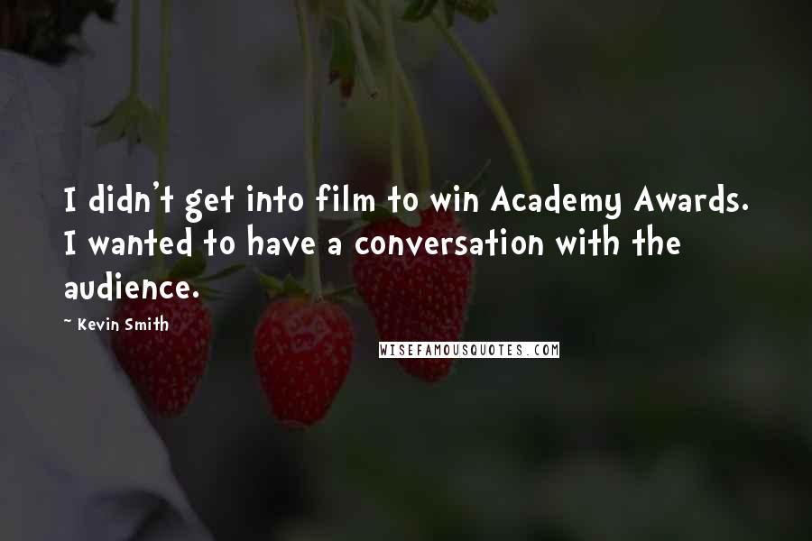 Kevin Smith Quotes: I didn't get into film to win Academy Awards. I wanted to have a conversation with the audience.