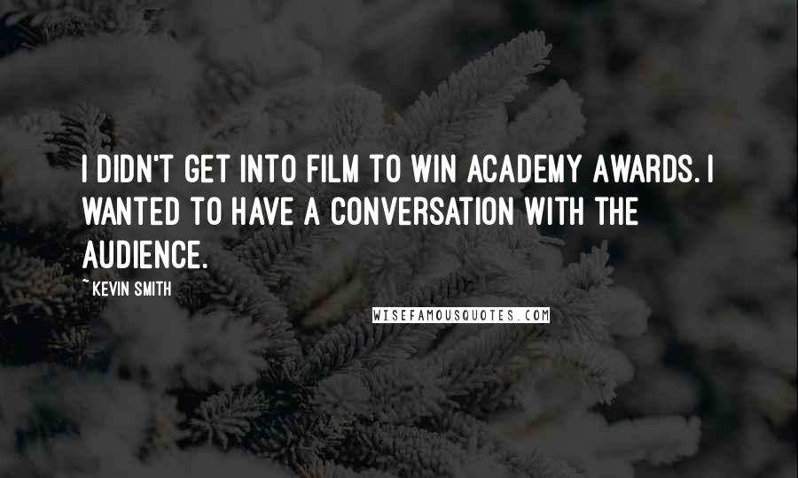 Kevin Smith Quotes: I didn't get into film to win Academy Awards. I wanted to have a conversation with the audience.