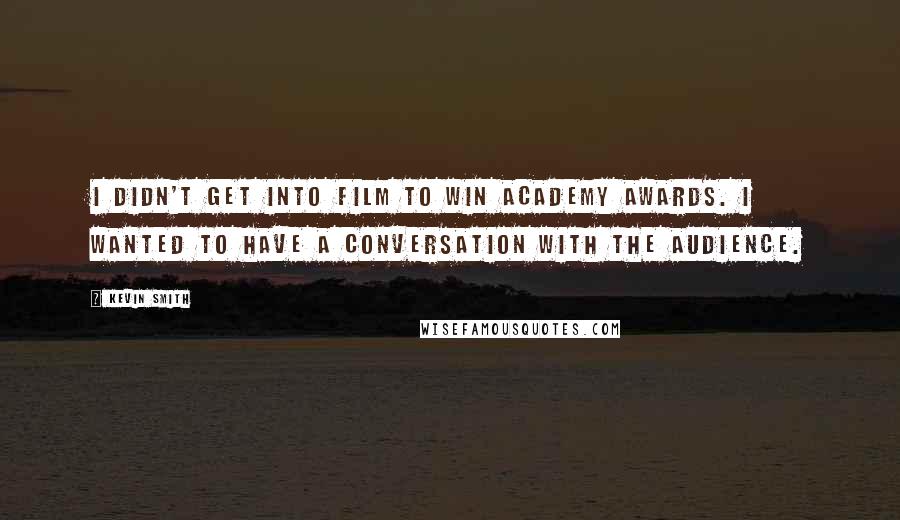 Kevin Smith Quotes: I didn't get into film to win Academy Awards. I wanted to have a conversation with the audience.