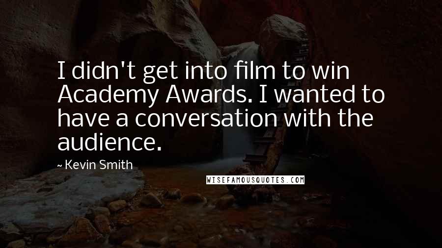 Kevin Smith Quotes: I didn't get into film to win Academy Awards. I wanted to have a conversation with the audience.