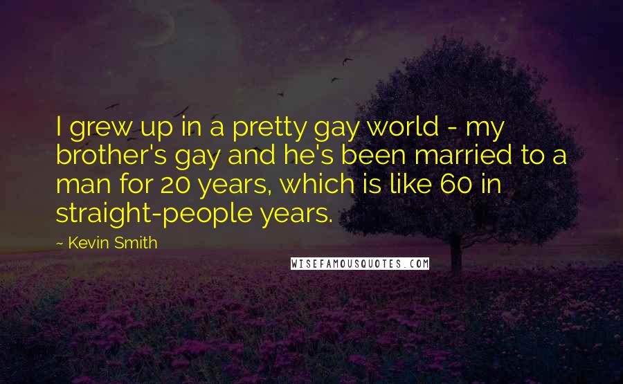 Kevin Smith Quotes: I grew up in a pretty gay world - my brother's gay and he's been married to a man for 20 years, which is like 60 in straight-people years.