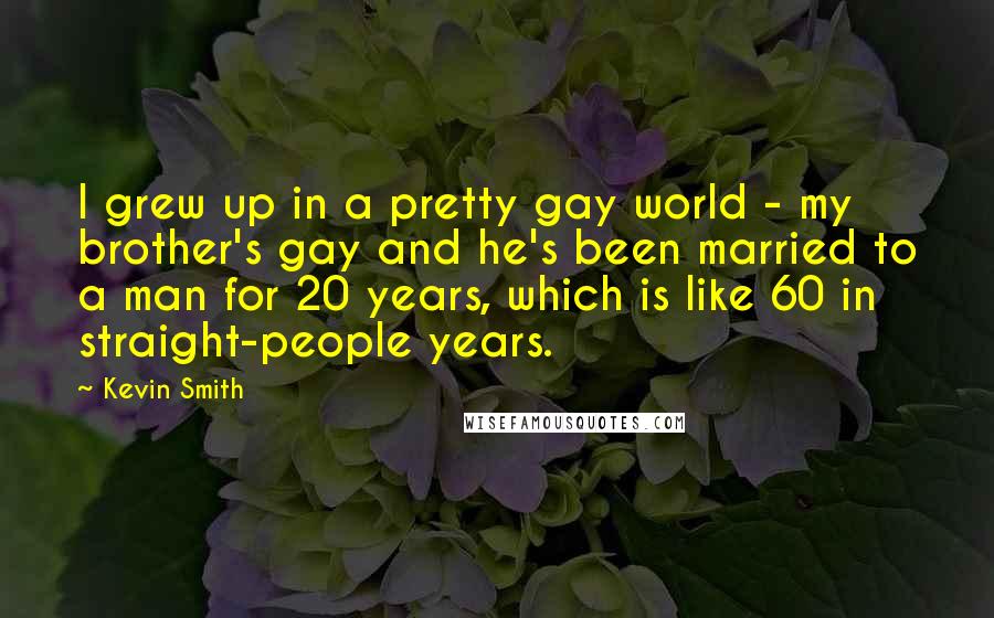 Kevin Smith Quotes: I grew up in a pretty gay world - my brother's gay and he's been married to a man for 20 years, which is like 60 in straight-people years.