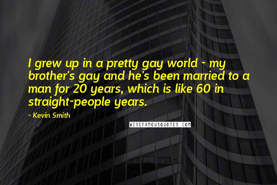 Kevin Smith Quotes: I grew up in a pretty gay world - my brother's gay and he's been married to a man for 20 years, which is like 60 in straight-people years.