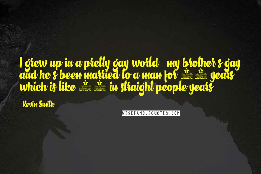 Kevin Smith Quotes: I grew up in a pretty gay world - my brother's gay and he's been married to a man for 20 years, which is like 60 in straight-people years.