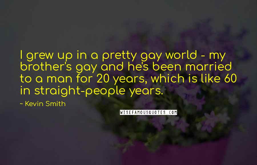 Kevin Smith Quotes: I grew up in a pretty gay world - my brother's gay and he's been married to a man for 20 years, which is like 60 in straight-people years.
