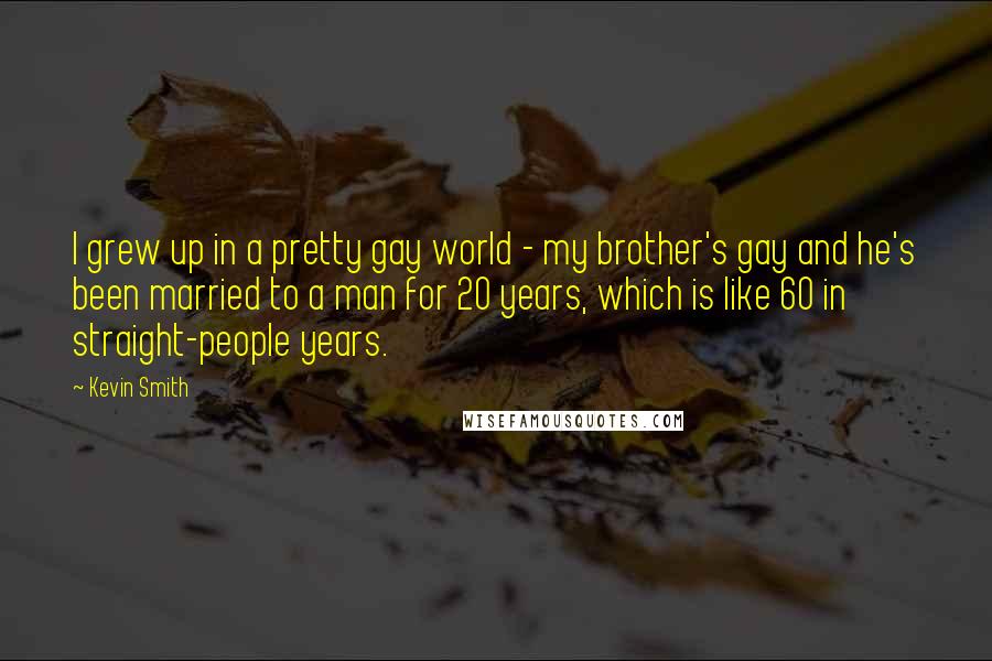 Kevin Smith Quotes: I grew up in a pretty gay world - my brother's gay and he's been married to a man for 20 years, which is like 60 in straight-people years.