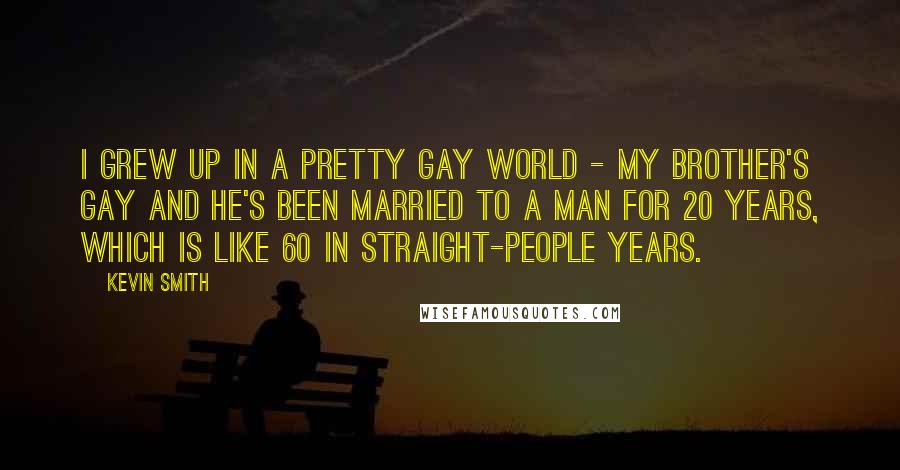 Kevin Smith Quotes: I grew up in a pretty gay world - my brother's gay and he's been married to a man for 20 years, which is like 60 in straight-people years.