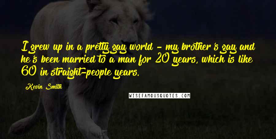 Kevin Smith Quotes: I grew up in a pretty gay world - my brother's gay and he's been married to a man for 20 years, which is like 60 in straight-people years.