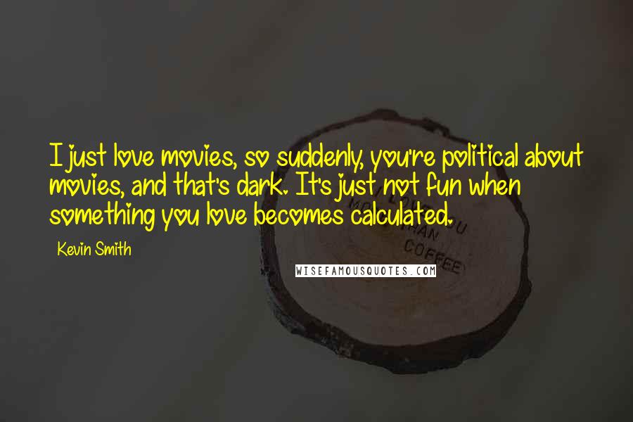 Kevin Smith Quotes: I just love movies, so suddenly, you're political about movies, and that's dark. It's just not fun when something you love becomes calculated.